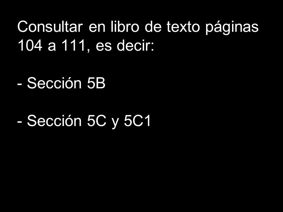 Consultar en libro de texto páginas 104 a 111, es decir: - Sección 5B - Sección 5C y 5C1