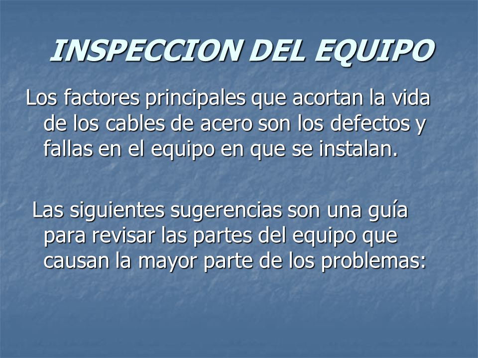 INSPECCION DEL EQUIPO Los factores principales que acortan la vida de los cables de acero son los defectos y fallas en el equipo en que se instalan.