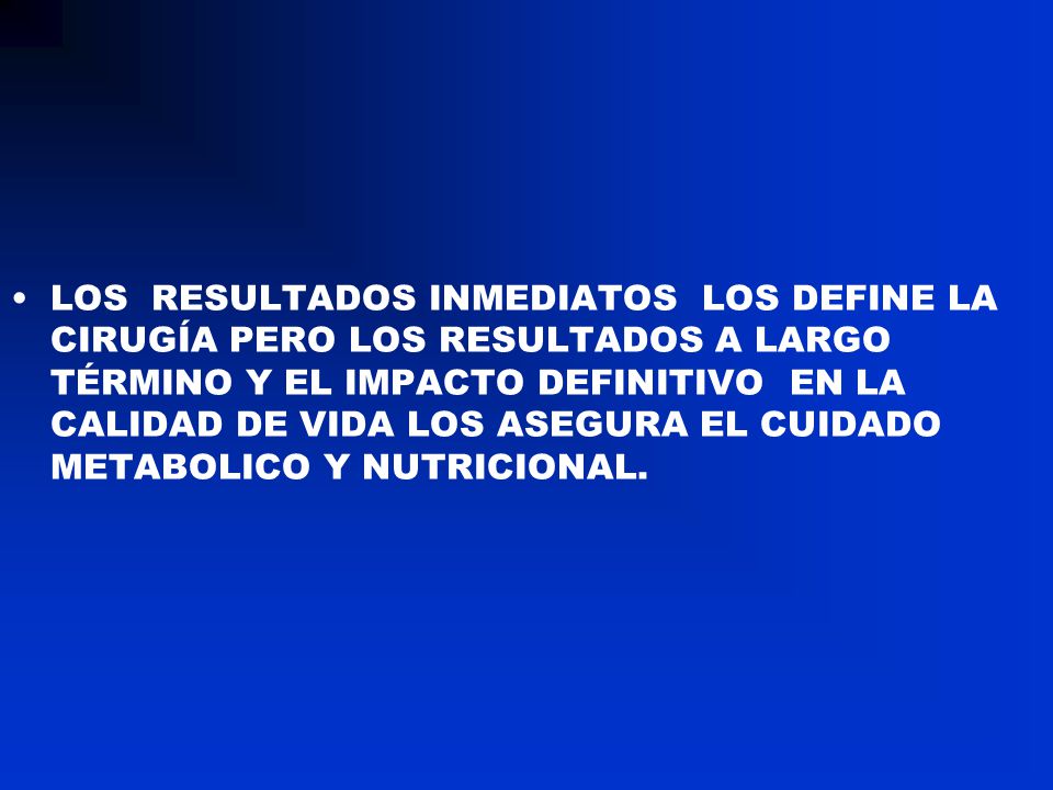 LOS RESULTADOS INMEDIATOS LOS DEFINE LA CIRUGÍA PERO LOS RESULTADOS A LARGO TÉRMINO Y EL IMPACTO DEFINITIVO EN LA CALIDAD DE VIDA LOS ASEGURA EL CUIDADO METABOLICO Y NUTRICIONAL.