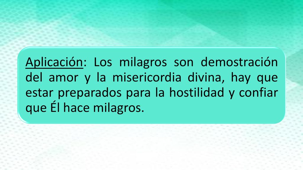 Aplicación: Los milagros son demostración del amor y la misericordia divina, hay que estar preparados para la hostilidad y confiar que Él hace milagros.