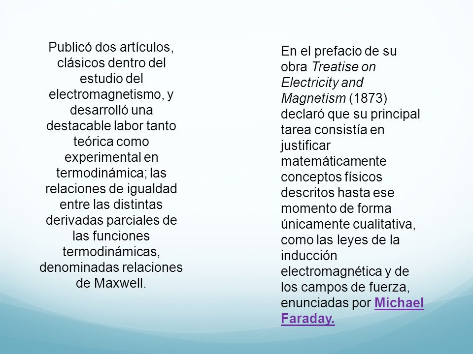 Publicó dos artículos, clásicos dentro del estudio del electromagnetismo, y desarrolló una destacable labor tanto teórica como experimental en termodinámica; las relaciones de igualdad entre las distintas derivadas parciales de las funciones termodinámicas, denominadas relaciones de Maxwell.