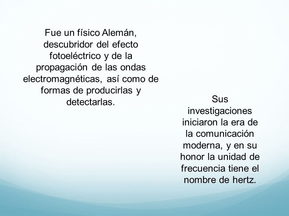 Fue un físico Alemán, descubridor del efecto fotoeléctrico y de la propagación de las ondas electromagnéticas, así como de formas de producirlas y detectarlas.