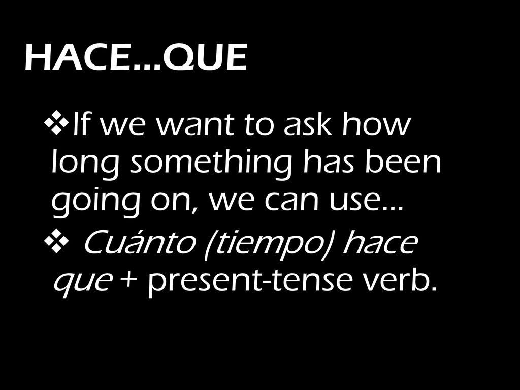 HACE…QUE If we want to ask how long something has been going on, we can use… Cuánto (tiempo) hace que + present-tense verb.