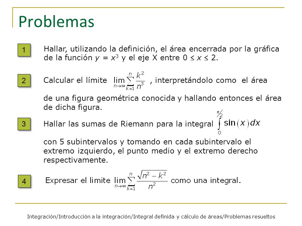 Problemas 1. Hallar, utilizando la definición, el área encerrada por la gráfica de la función y = x3 y el eje X entre 0  x  2.