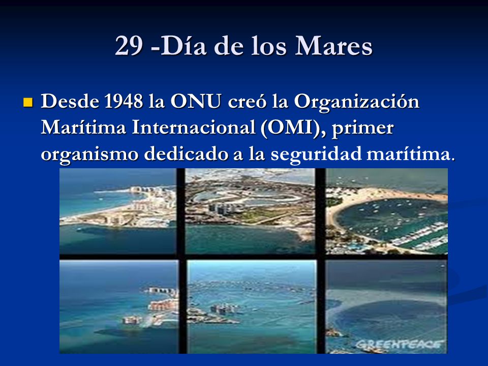 29 -Día de los Mares Desde 1948 la ONU creó la Organización Marítima Internacional (OMI), primer organismo dedicado a la seguridad marítima.