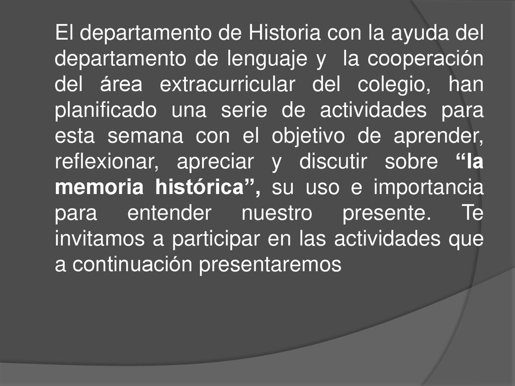 El departamento de Historia con la ayuda del departamento de lenguaje y la cooperación del área extracurricular del colegio, han planificado una serie de actividades para esta semana con el objetivo de aprender, reflexionar, apreciar y discutir sobre la memoria histórica , su uso e importancia para entender nuestro presente.