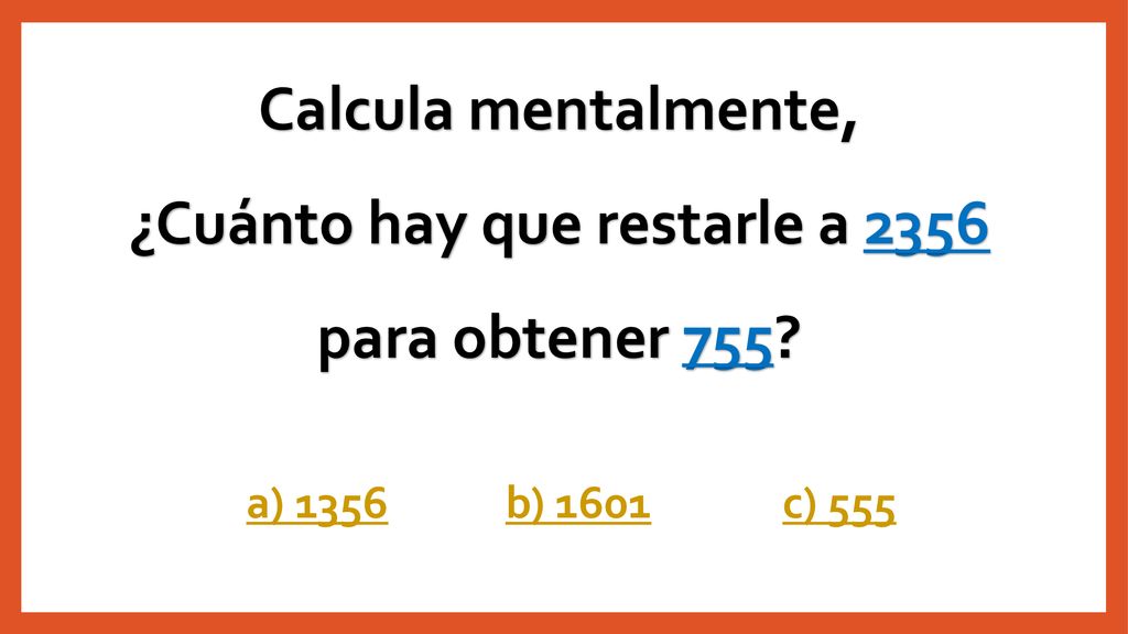 Calcula mentalmente, ¿Cuánto hay que restarle a 2356 para obtener 755