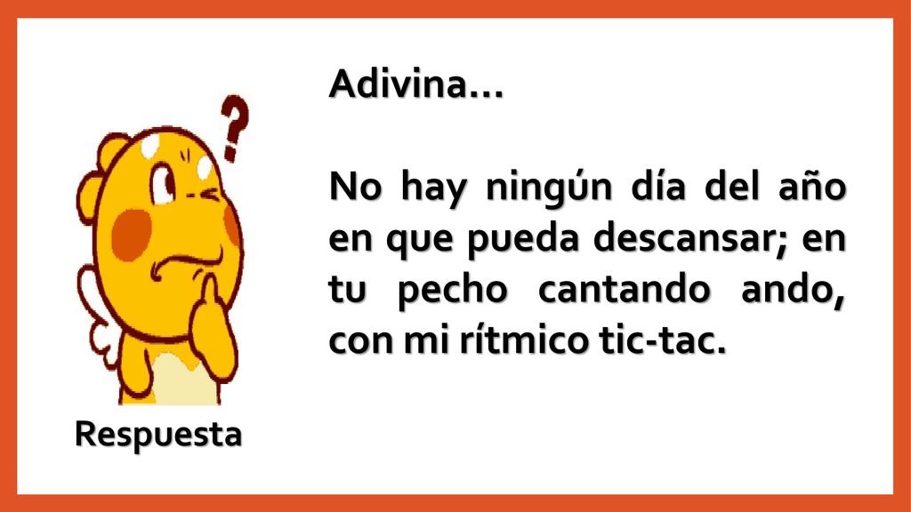 Adivina… No hay ningún día del año en que pueda descansar; en tu pecho cantando ando, con mi rítmico tic-tac.