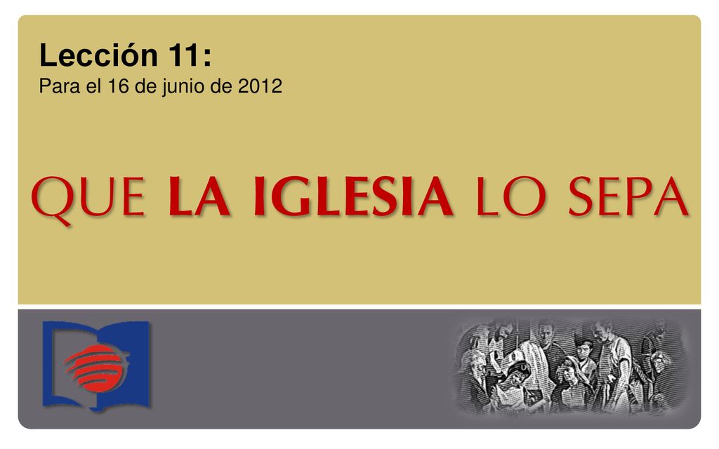 Lección 11: Para el 16 de junio de 2012 QUE LA IGLESIA LO SEPA