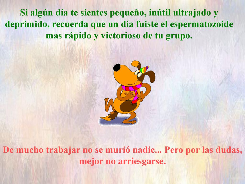 Si algún día te sientes pequeño, inútil ultrajado y deprimido, recuerda que un día fuiste el espermatozoide mas rápido y victorioso de tu grupo.