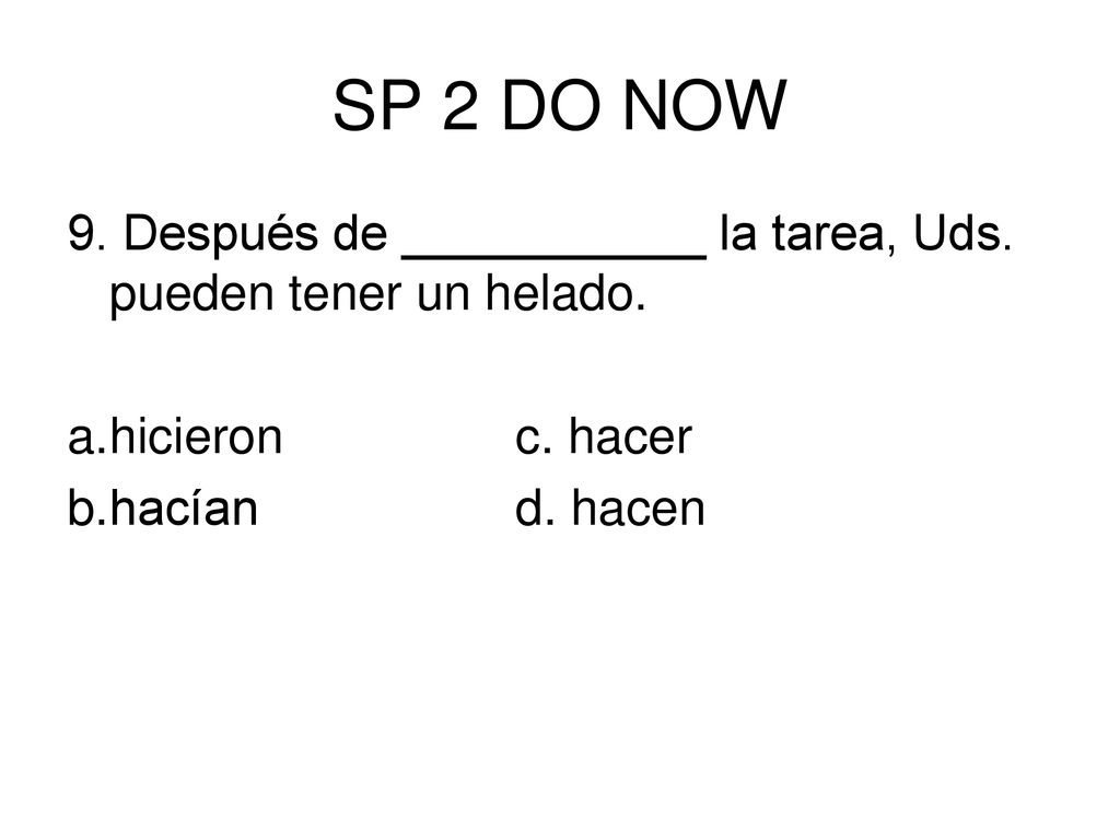 SP 2 DO NOW 9. Después de ___________ la tarea, Uds. pueden tener un helado. a. hicieron c. hacer.