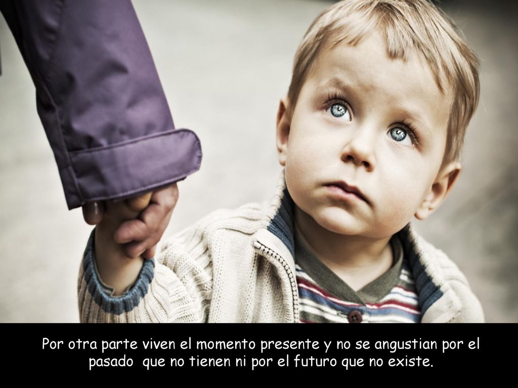 Por otra parte viven el momento presente y no se angustian por el pasado que no tienen ni por el futuro que no existe.