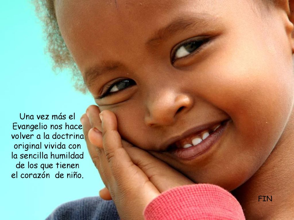 Una vez más el Evangelio nos hace volver a la doctrina original vivida con la sencilla humildad de los que tienen el corazón de niño.