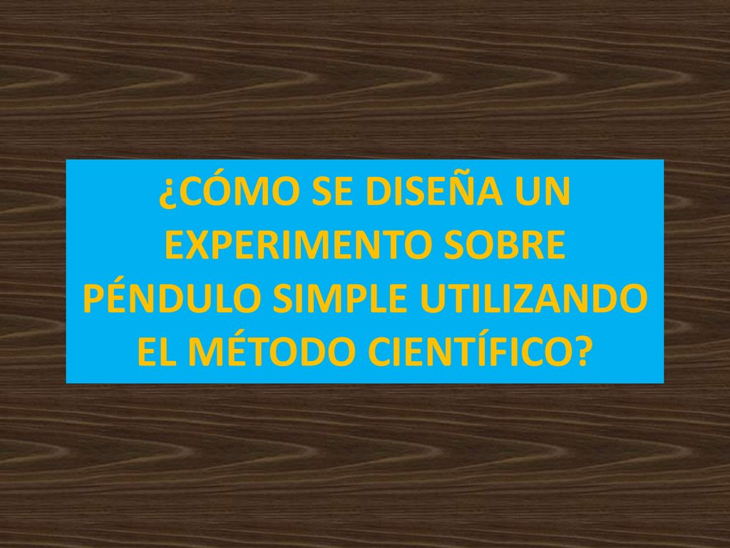 ¿CÓMO SE DISEÑA UN EXPERIMENTO SOBRE PÉNDULO SIMPLE UTILIZANDO EL MÉTODO CIENTÍFICO