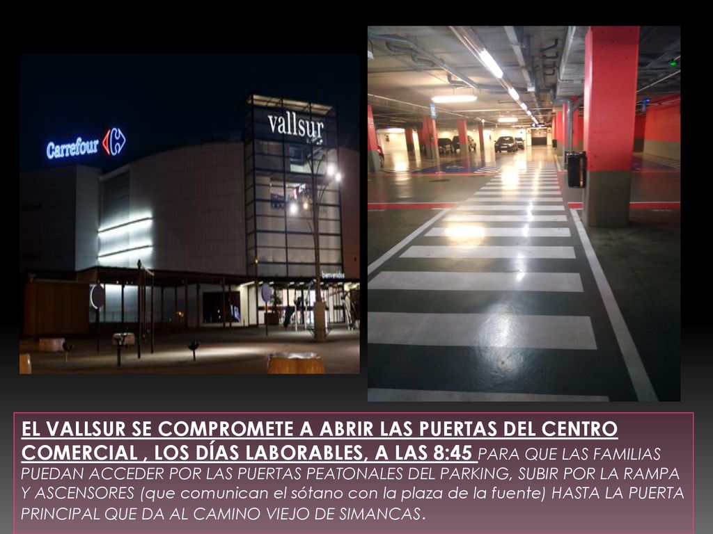 EL VALLSUR SE COMPROMETE A ABRIR LAS PUERTAS DEL CENTRO COMERCIAL , LOS DÍAS LABORABLES, A LAS 8:45 PARA QUE LAS FAMILIAS PUEDAN ACCEDER POR LAS PUERTAS PEATONALES DEL PARKING, SUBIR POR LA RAMPA Y ASCENSORES (que comunican el sótano con la plaza de la fuente) HASTA LA PUERTA PRINCIPAL QUE DA AL CAMINO VIEJO DE SIMANCAS.