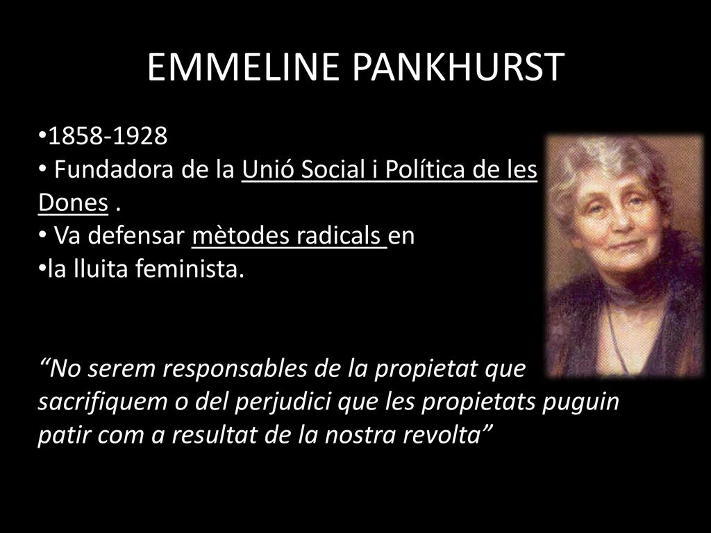 EMMELINE PANKHURST Fundadora de la Unió Social i Política de les. Dones . Va defensar mètodes radicals en.