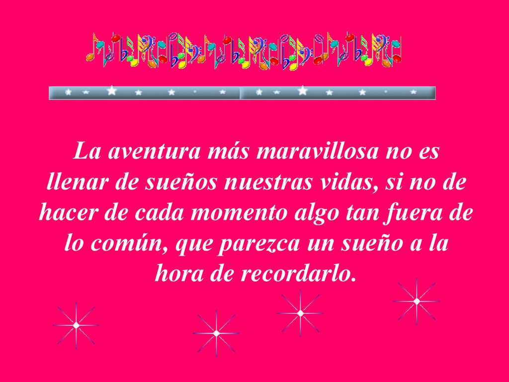 La aventura más maravillosa no es llenar de sueños nuestras vidas, si no de hacer de cada momento algo tan fuera de lo común, que parezca un sueño a la hora de recordarlo.