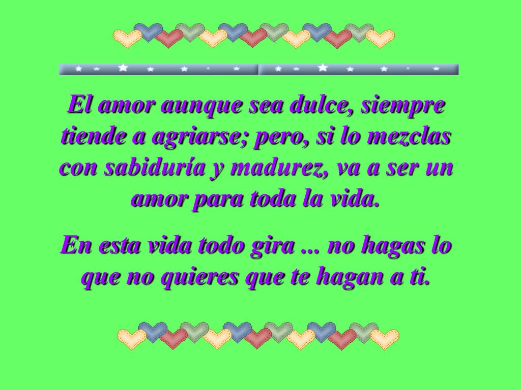 El amor aunque sea dulce, siempre tiende a agriarse; pero, si lo mezclas con sabiduría y madurez, va a ser un amor para toda la vida.