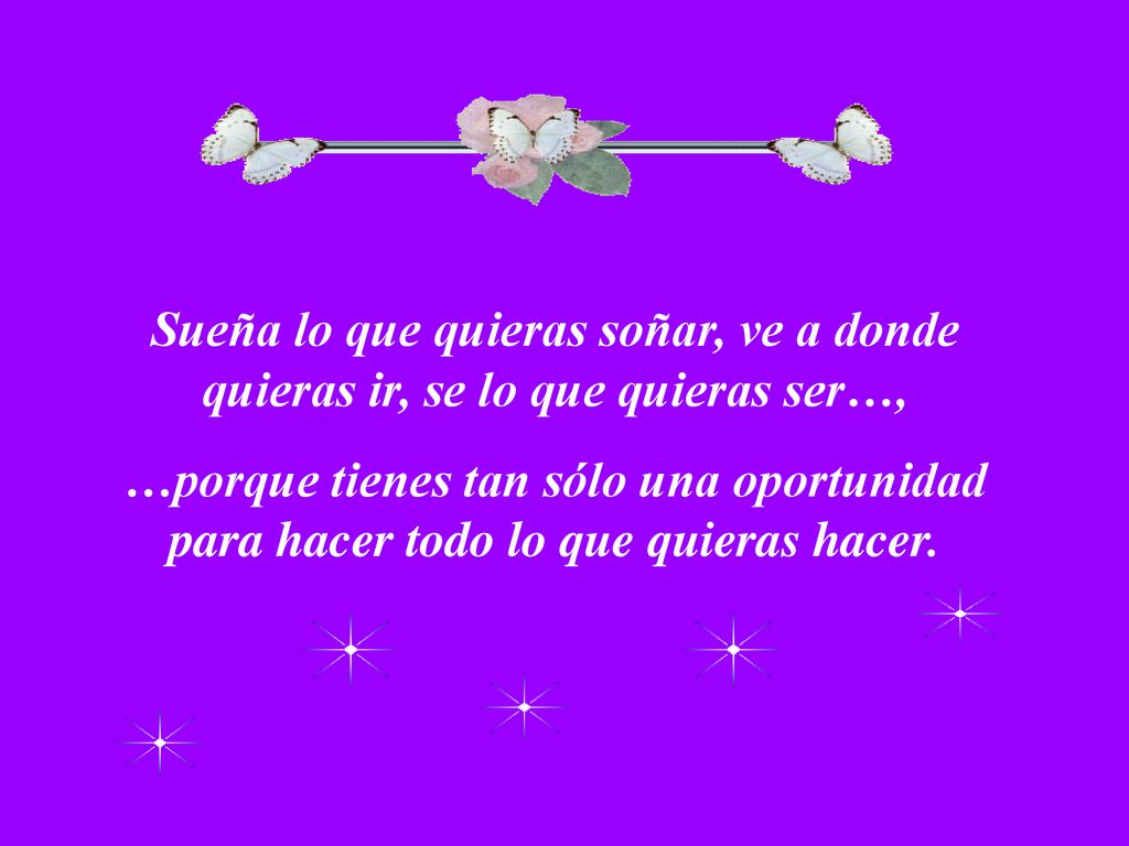 Sueña lo que quieras soñar, ve a donde quieras ir, se lo que quieras ser…,
