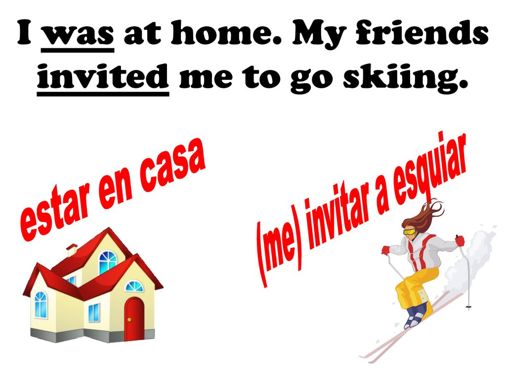 I was at home. My friends invited me to go skiing.