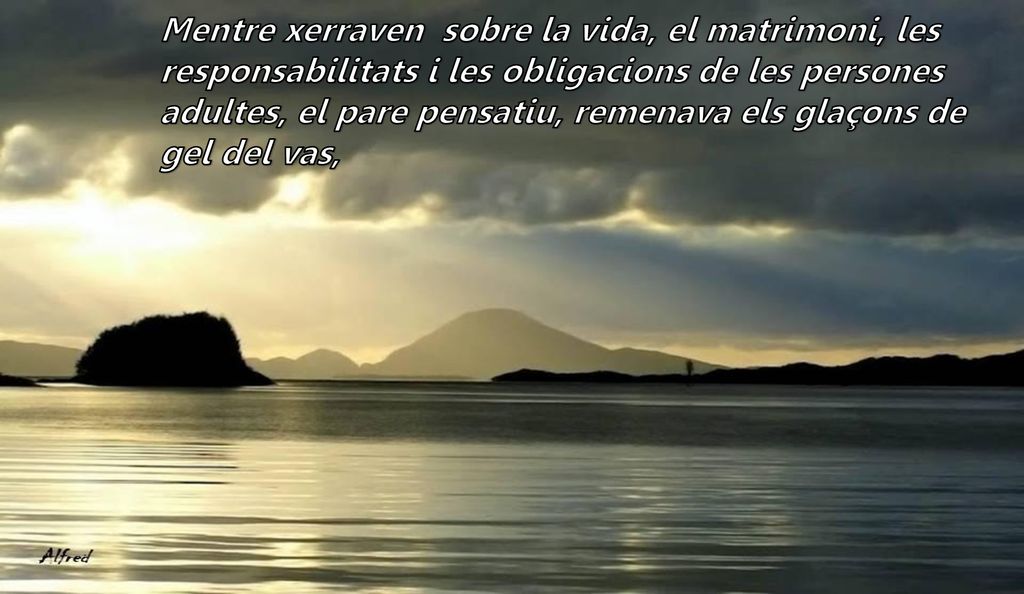 Mentre xerraven sobre la vida, el matrimoni, les responsabilitats i les obligacions de les persones adultes, el pare pensatiu, remenava els glaçons de gel del vas,