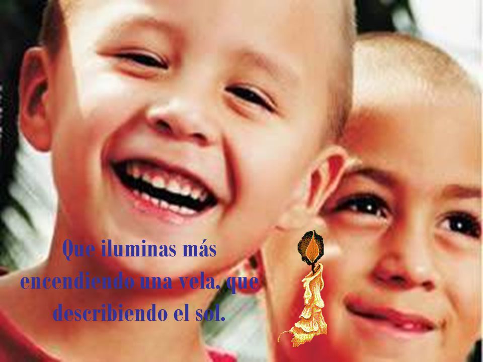 Que iluminas más encendiendo una vela, que describiendo el sol.