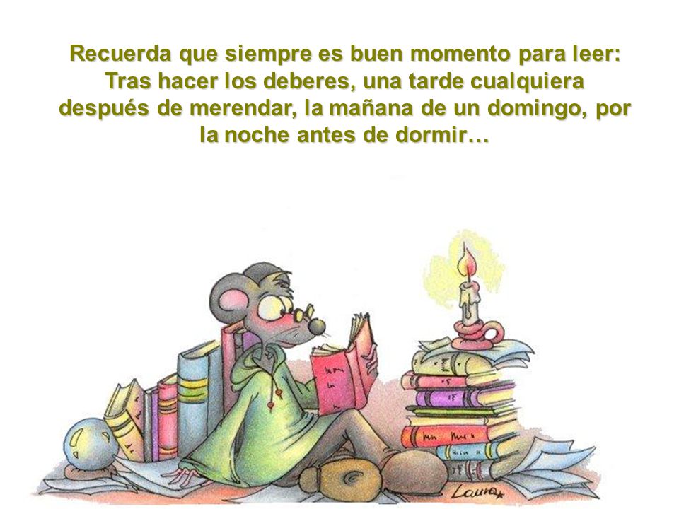 Recuerda que siempre es buen momento para leer: Tras hacer los deberes, una tarde cualquiera después de merendar, la mañana de un domingo, por la noche antes de dormir…