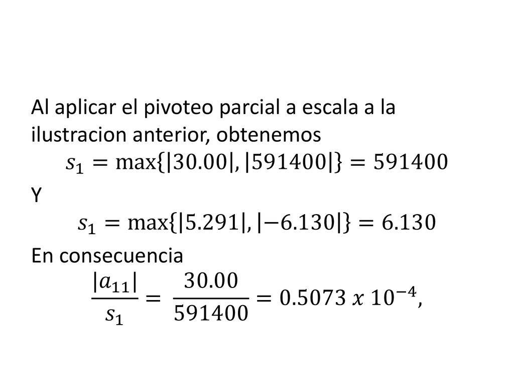 Al aplicar el pivoteo parcial a escala a la ilustracion anterior, obtenemos 𝑠 1 = max , = Y 𝑠 1 = max , −6.130 =6.130 En consecuencia | 𝑎 11 | 𝑠 1 = = 𝑥 1 0 −4 ,