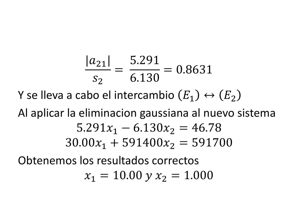 | 𝑎 21 | 𝑠 2 = = Y se lleva a cabo el intercambio 𝐸 1 ↔ 𝐸 2 Al aplicar la eliminacion gaussiana al nuevo sistema 𝑥 1 −6.130 𝑥 2 = 𝑥 𝑥 2 = Obtenemos los resultados correctos 𝑥 1 =10.00 𝑦 𝑥 2 =1.000
