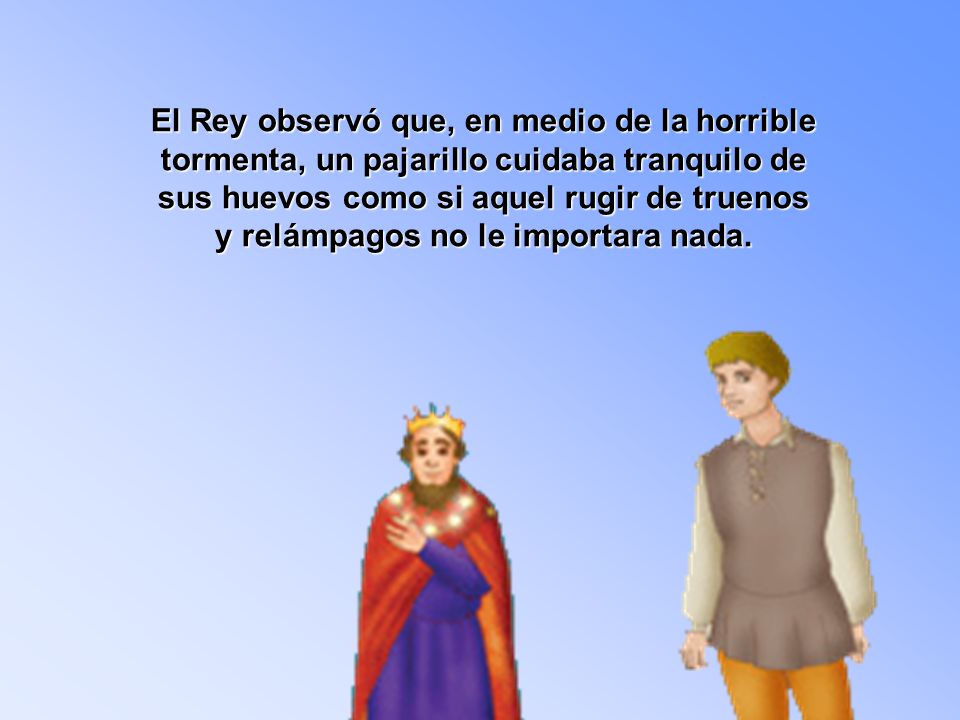 El Rey observó que, en medio de la horrible tormenta, un pajarillo cuidaba tranquilo de sus huevos como si aquel rugir de truenos y relámpagos no le importara nada.