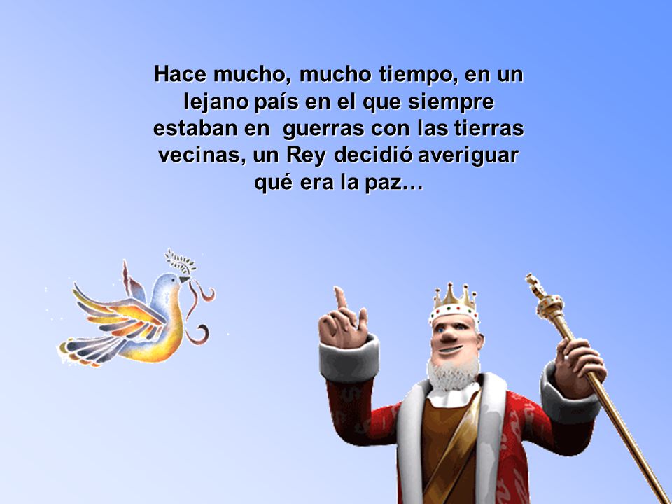 Hace mucho, mucho tiempo, en un lejano país en el que siempre estaban en guerras con las tierras vecinas, un Rey decidió averiguar qué era la paz…