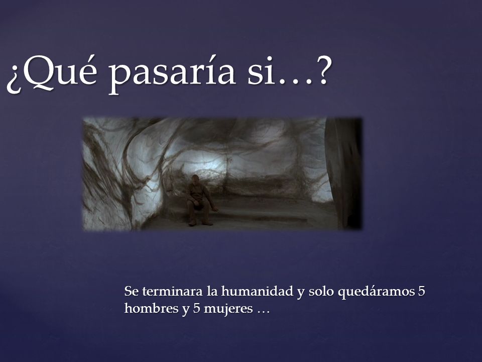 Se terminara la humanidad y solo quedáramos 5 hombres y 5 mujeres …