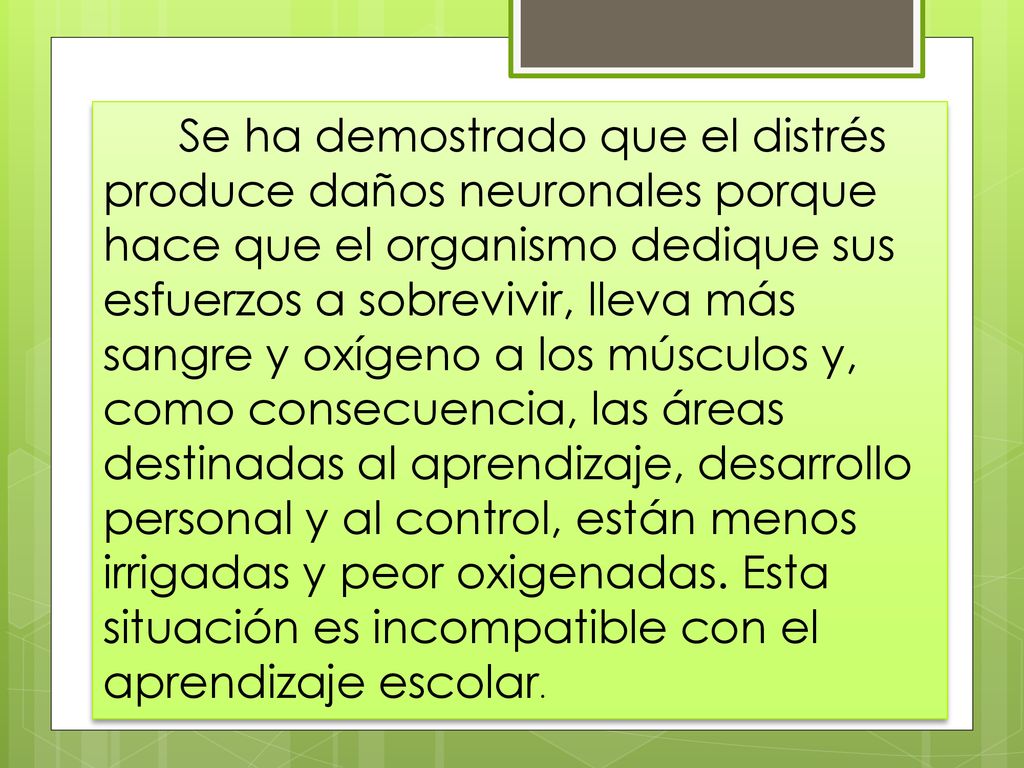 Se ha demostrado que el distrés produce daños neuronales porque hace que el organismo dedique sus esfuerzos a sobrevivir, lleva más sangre y oxígeno a los músculos y, como consecuencia, las áreas destinadas al aprendizaje, desarrollo personal y al control, están menos irrigadas y peor oxigenadas.