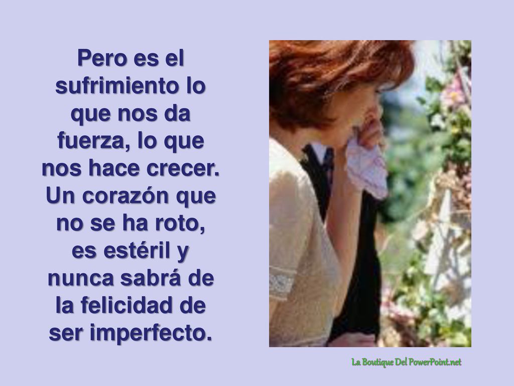 Pero es el sufrimiento lo que nos da fuerza, lo que nos hace crecer.
