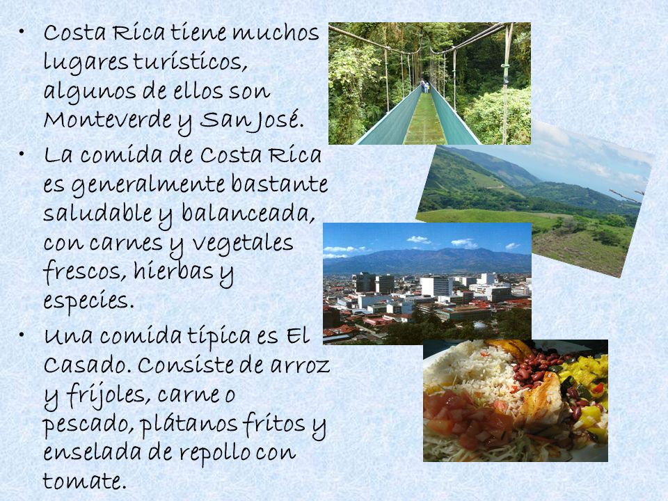 Costa Rica tiene muchos lugares turísticos, algunos de ellos son Monteverde y San José.