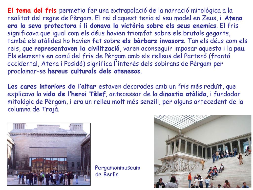 El tema del fris permetia fer una extrapolació de la narració mitològica a la realitat del regne de Pèrgam. El rei d’aquest tenia el seu model en Zeus, i Atena era la seva protectora i li donava la victòria sobre els seus enemics. El fris significava que igual com els déus havien triomfat sobre els brutals gegants, també els atàlides ho havien fet sobre els bàrbars invasors. Tan els déus com els reis, que representaven la civilització, varen aconseguir imposar aquesta i la pau.