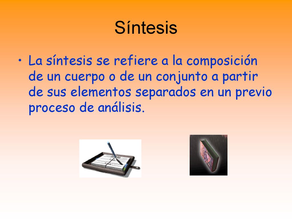 Síntesis La síntesis se refiere a la composición de un cuerpo o de un conjunto a partir de sus elementos separados en un previo proceso de análisis.