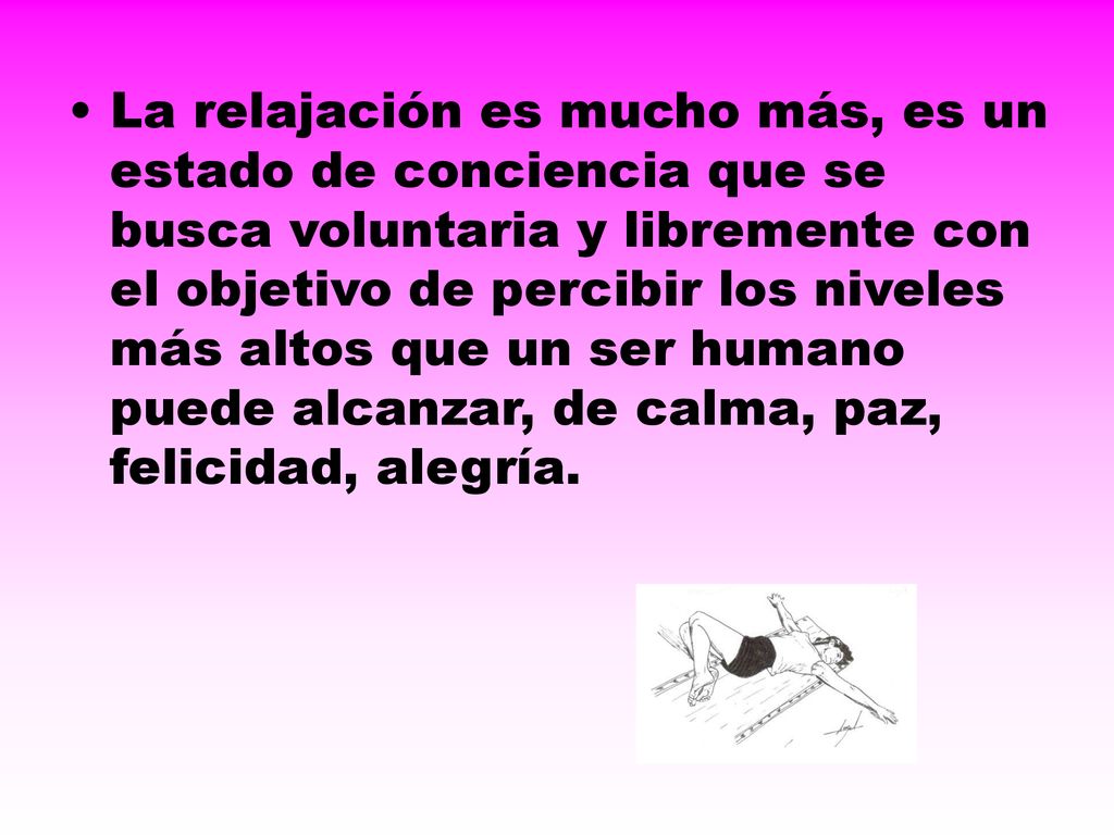 La relajación es mucho más, es un estado de conciencia que se busca voluntaria y libremente con el objetivo de percibir los niveles más altos que un ser humano puede alcanzar, de calma, paz, felicidad, alegría.