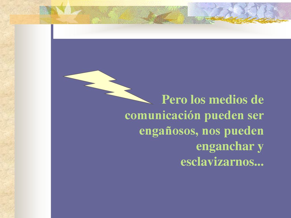 Pero los medios de comunicación pueden ser engañosos, nos pueden enganchar y esclavizarnos...