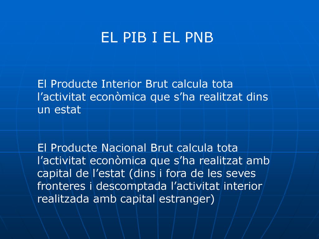 EL PIB I EL PNB El Producte Interior Brut calcula tota l’activitat econòmica que s’ha realitzat dins un estat.