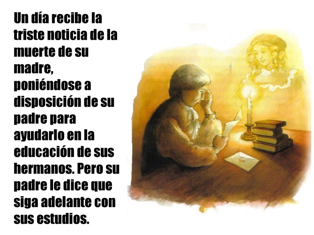Un día recibe la triste noticia de la muerte de su madre, poniéndose a disposición de su padre para ayudarlo en la educación de sus hermanos.