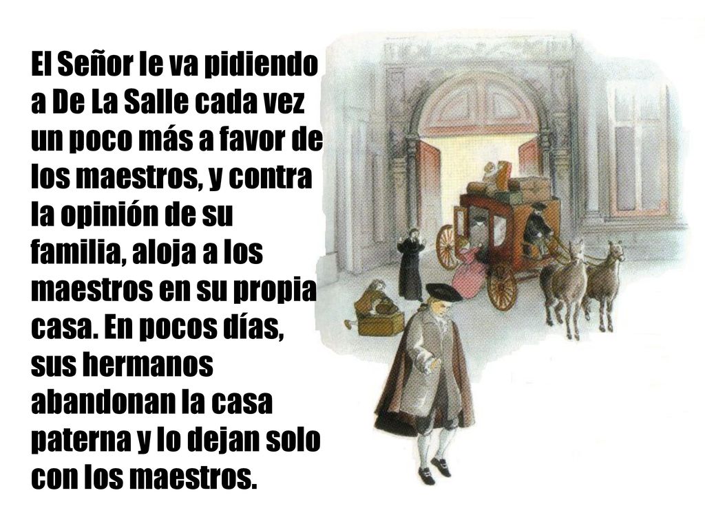 El Señor le va pidiendo a De La Salle cada vez un poco más a favor de los maestros, y contra la opinión de su familia, aloja a los maestros en su propia casa.