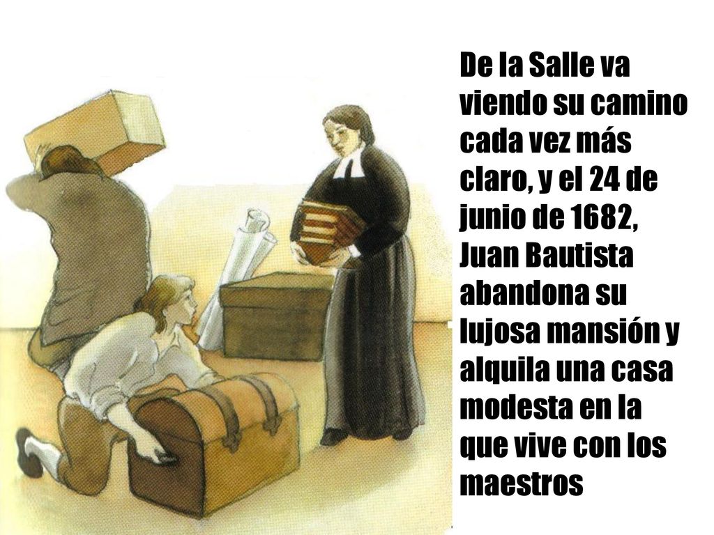 De la Salle va viendo su camino cada vez más claro, y el 24 de junio de 1682, Juan Bautista abandona su lujosa mansión y alquila una casa modesta en la que vive con los maestros