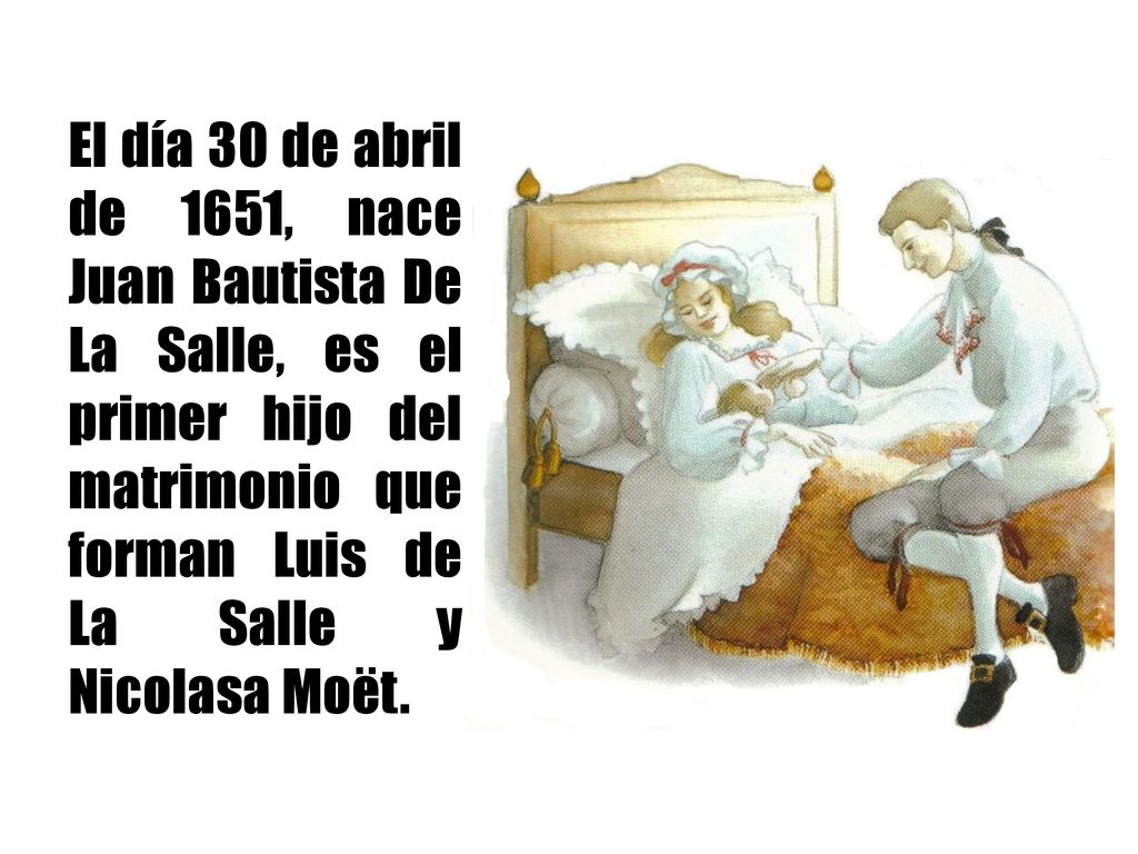 El día 30 de abril de 1651, nace Juan Bautista De La Salle, es el primer hijo del matrimonio que forman Luis de La Salle y Nicolasa Moët.