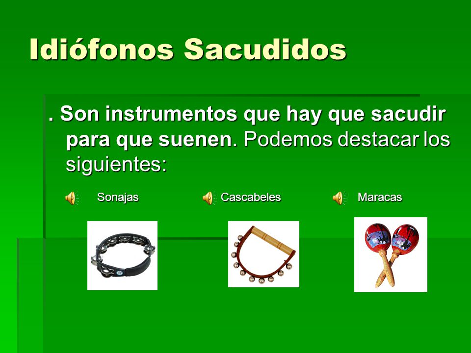 Idiófonos Sacudidos . Son instrumentos que hay que sacudir para que suenen. Podemos destacar los siguientes: