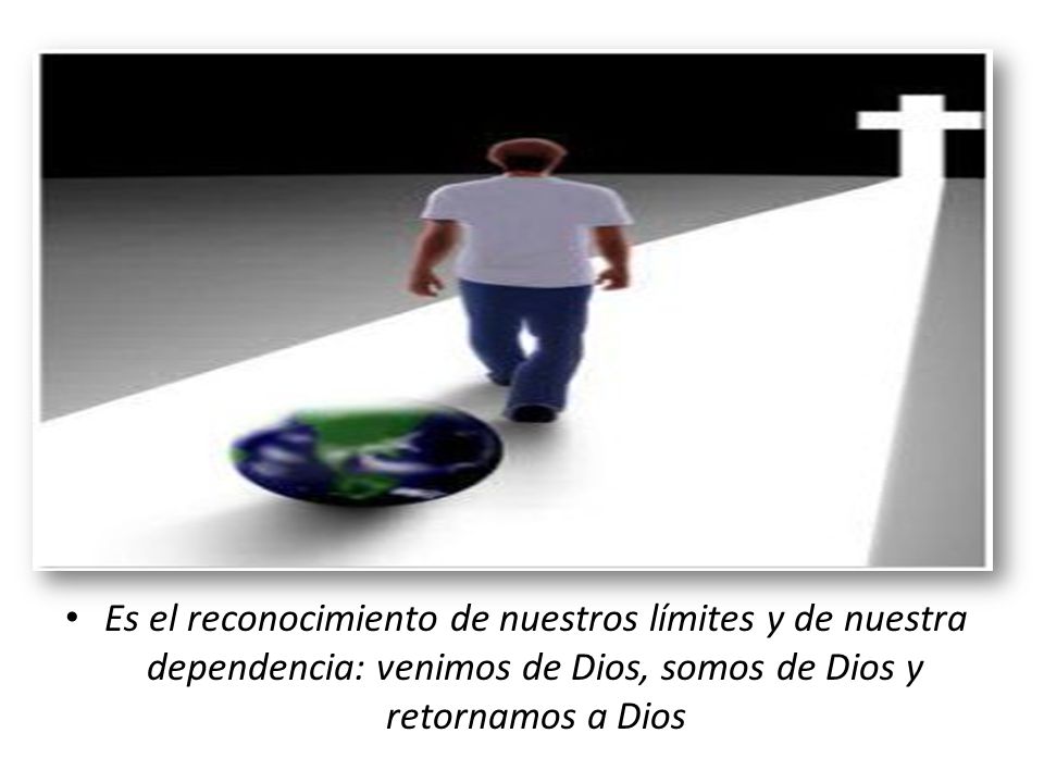 Es el reconocimiento de nuestros límites y de nuestra dependencia: venimos de Dios, somos de Dios y retornamos a Dios