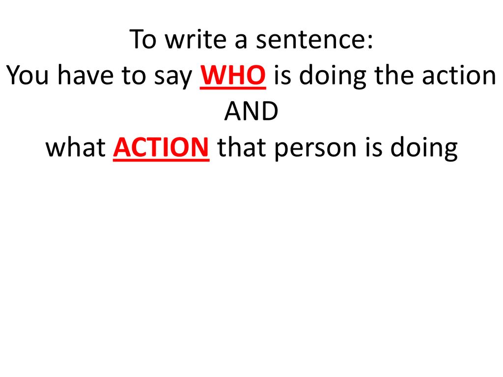 To write a sentence: You have to say WHO is doing the action AND what ACTION that person is doing