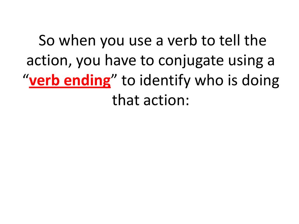 So when you use a verb to tell the action, you have to conjugate using a verb ending to identify who is doing that action: