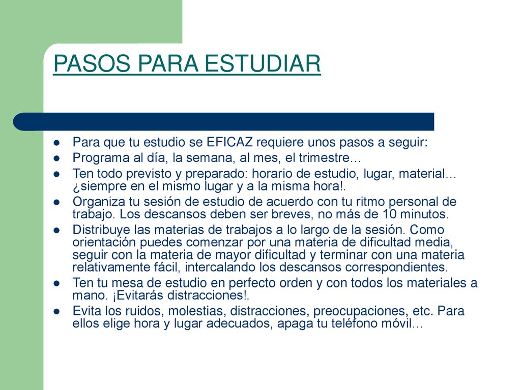 PASOS PARA ESTUDIAR Para que tu estudio se EFICAZ requiere unos pasos a seguir: Programa al día, la semana, al mes, el trimestre…