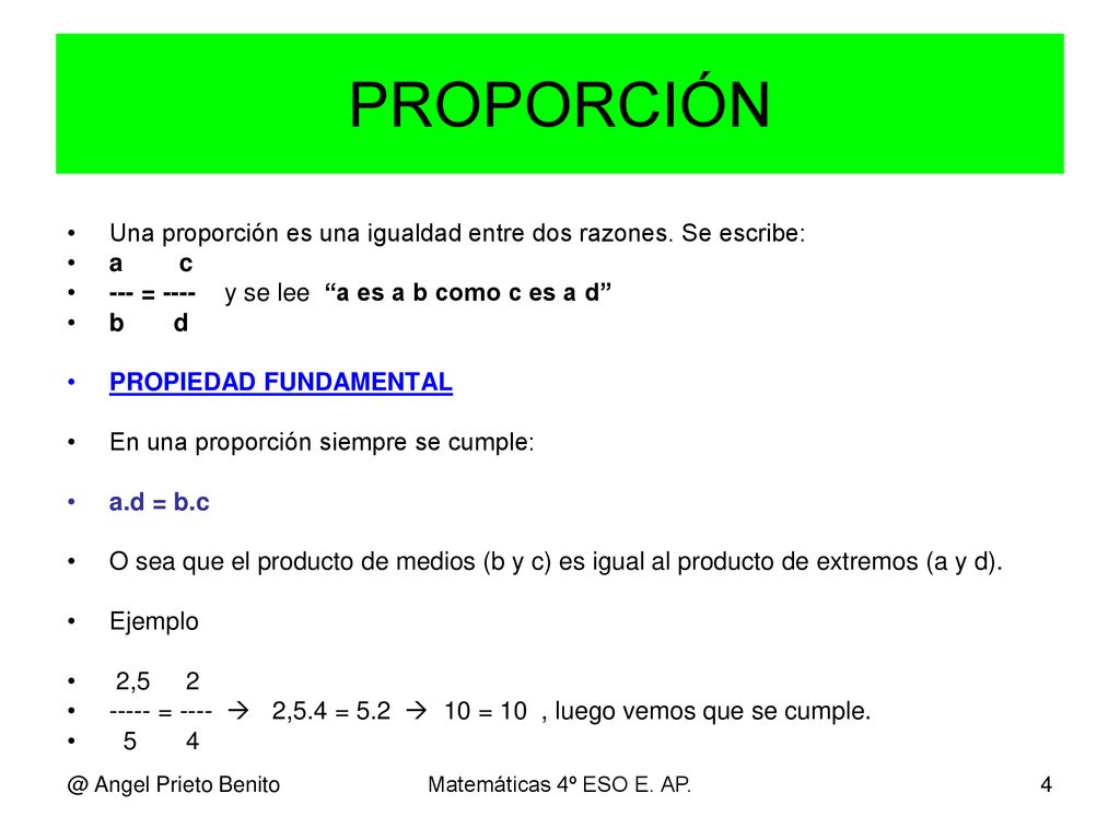 PROPORCIÓN Una proporción es una igualdad entre dos razones. Se escribe: a c. --- = ---- y se lee a es a b como c es a d
